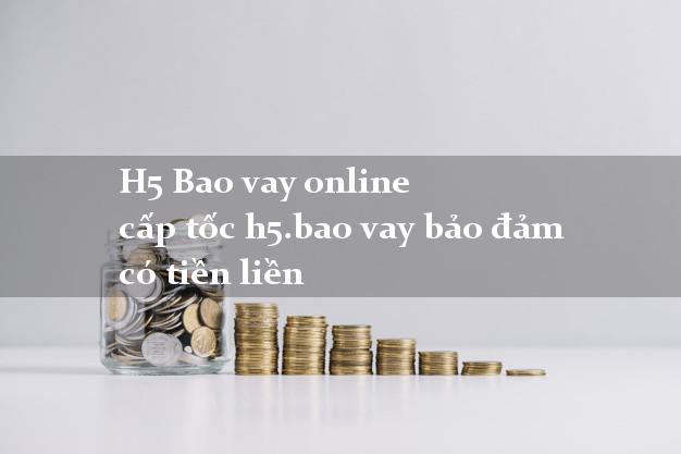 H5 Bao vay online cấp tốc h5.bao vay bảo đảm có tiền liền